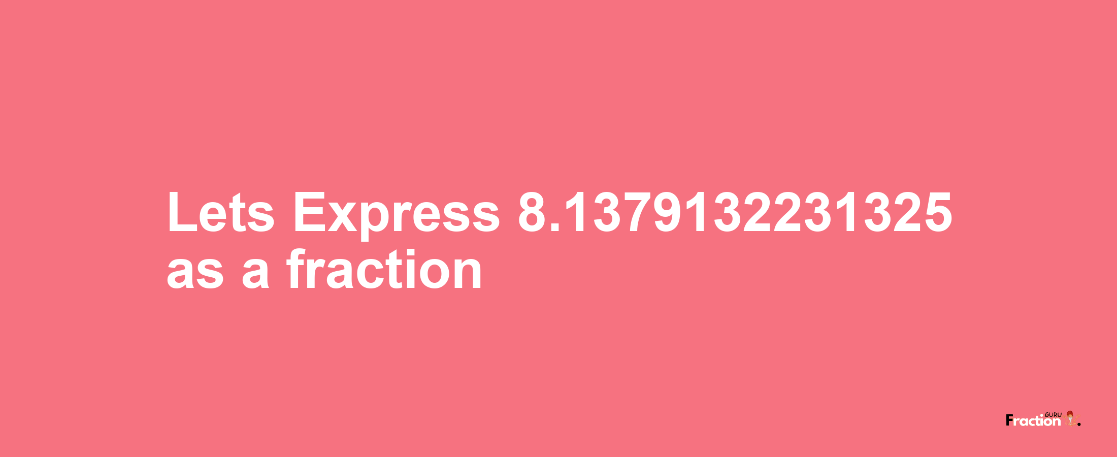 Lets Express 8.1379132231325 as afraction